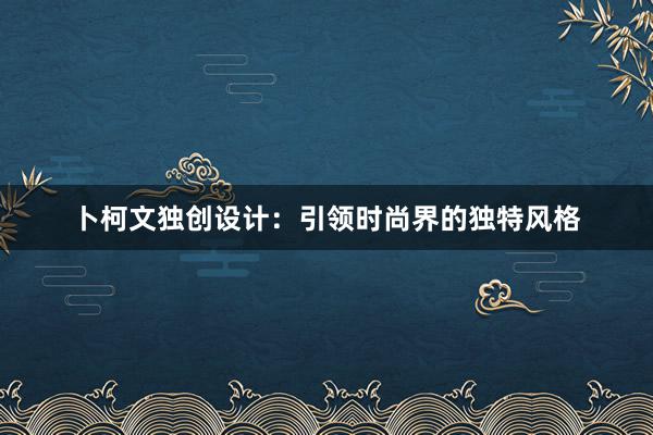 卜柯文独创设计：引领时尚界的独特风格